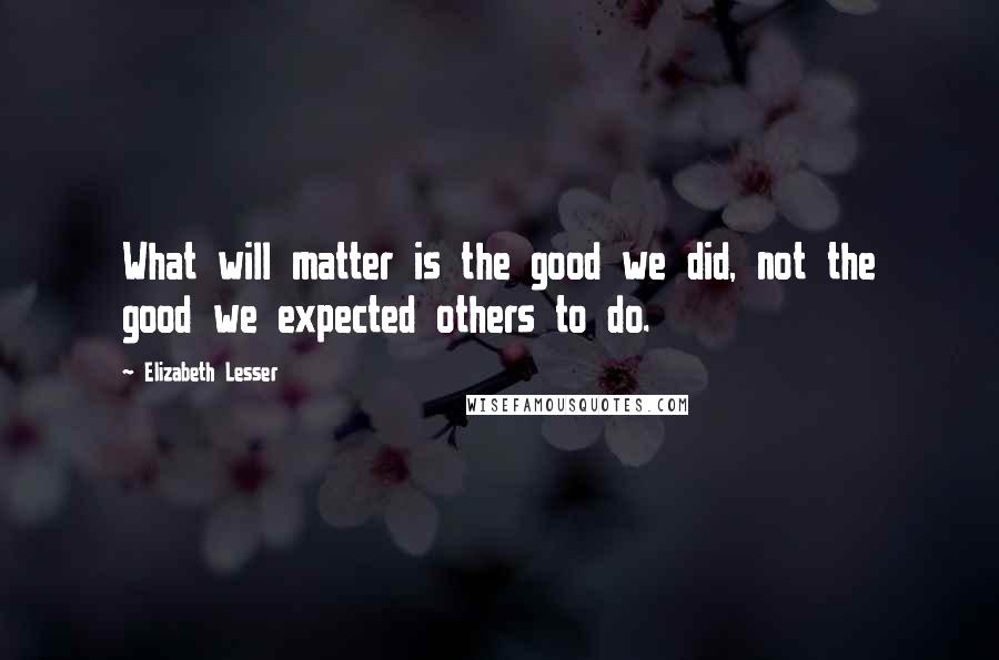 Elizabeth Lesser quotes: What will matter is the good we did, not the good we expected others to do.