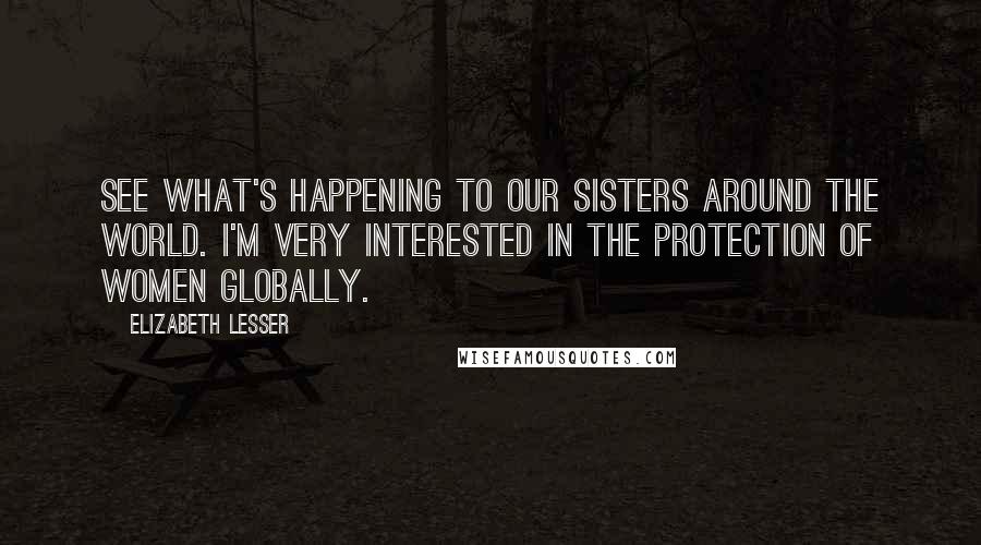 Elizabeth Lesser quotes: See what's happening to our sisters around the world. I'm very interested in the protection of women globally.