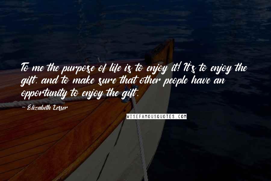 Elizabeth Lesser quotes: To me the purpose of life is to enjoy it! It's to enjoy the gift, and to make sure that other people have an opportunity to enjoy the gift.