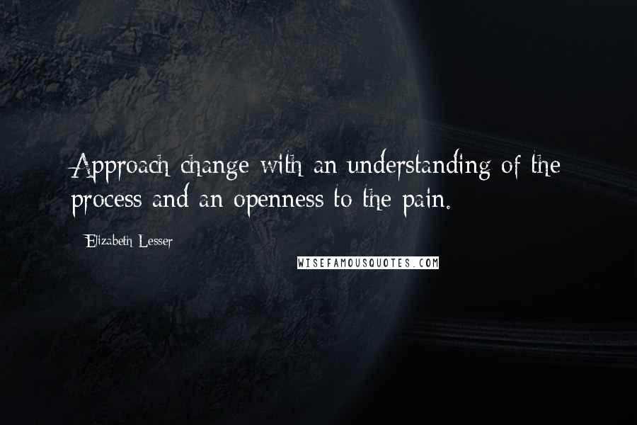 Elizabeth Lesser quotes: Approach change with an understanding of the process and an openness to the pain.