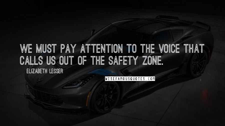 Elizabeth Lesser quotes: We must pay attention to the voice that calls us out of the safety zone.