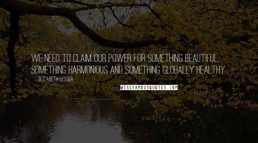 Elizabeth Lesser quotes: We need to claim our power for something beautiful, something harmonious and something globally healthy.