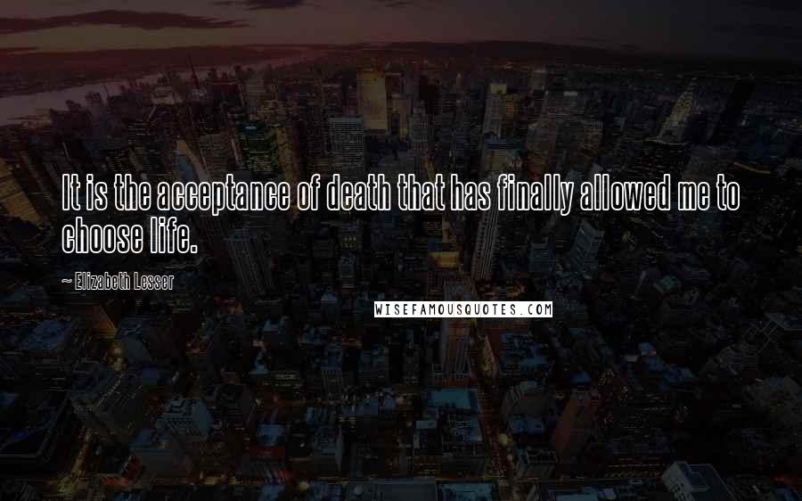 Elizabeth Lesser quotes: It is the acceptance of death that has finally allowed me to choose life.