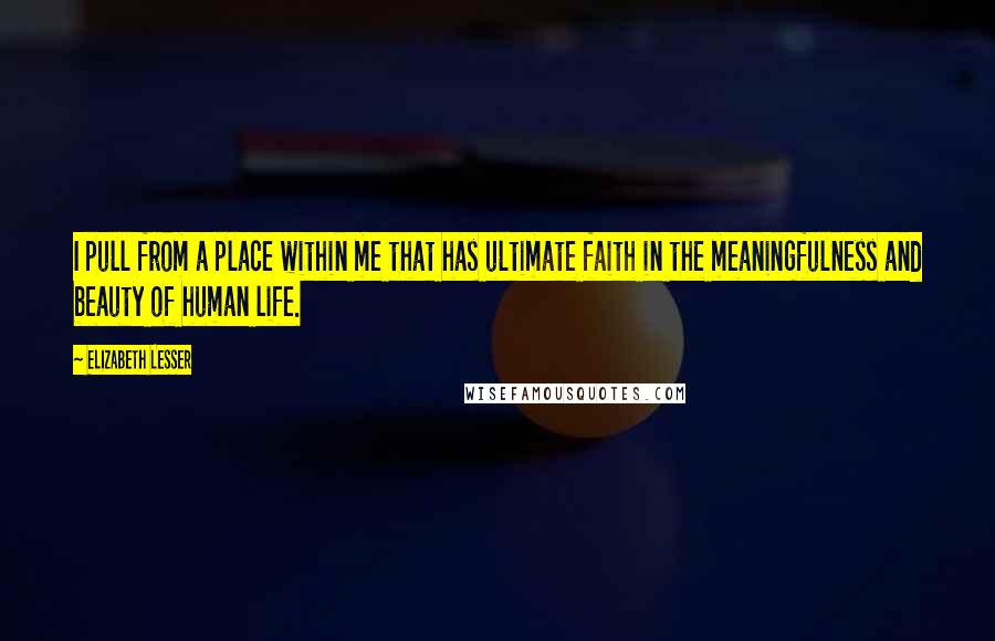 Elizabeth Lesser quotes: I pull from a place within me that has ultimate faith in the meaningfulness and beauty of human life.