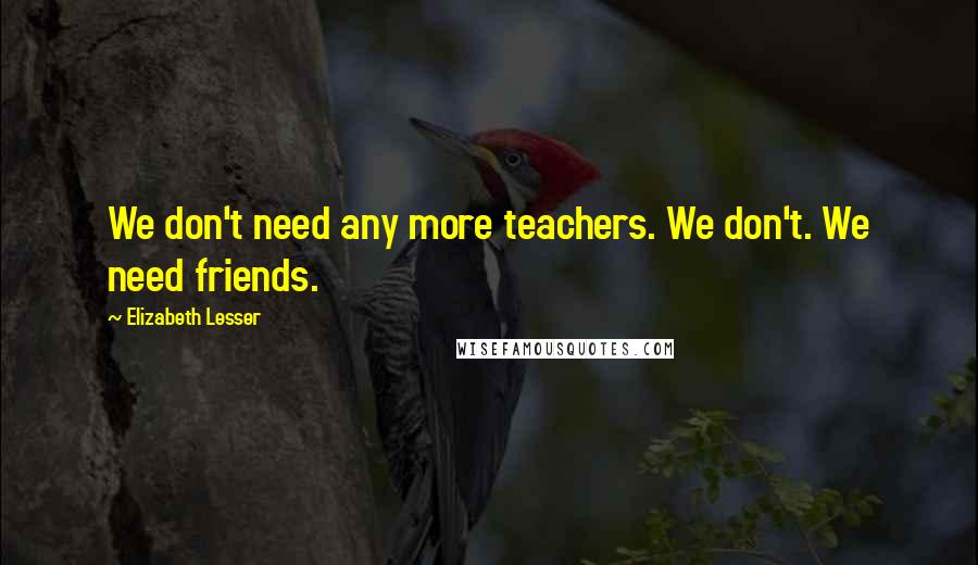 Elizabeth Lesser quotes: We don't need any more teachers. We don't. We need friends.