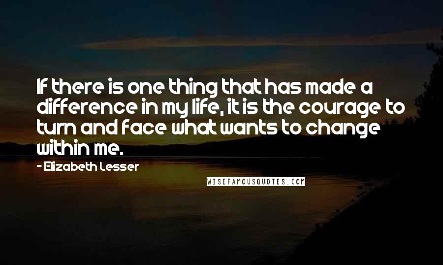 Elizabeth Lesser quotes: If there is one thing that has made a difference in my life, it is the courage to turn and face what wants to change within me.