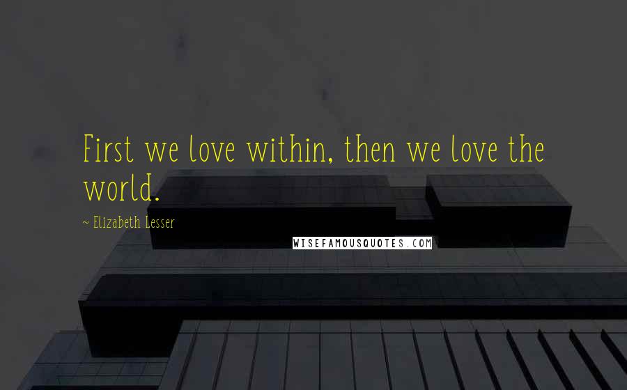 Elizabeth Lesser quotes: First we love within, then we love the world.