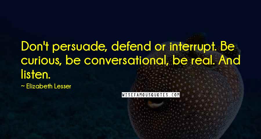 Elizabeth Lesser quotes: Don't persuade, defend or interrupt. Be curious, be conversational, be real. And listen.