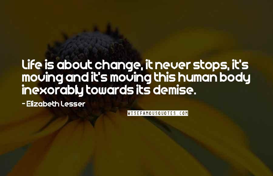 Elizabeth Lesser quotes: Life is about change, it never stops, it's moving and it's moving this human body inexorably towards its demise.