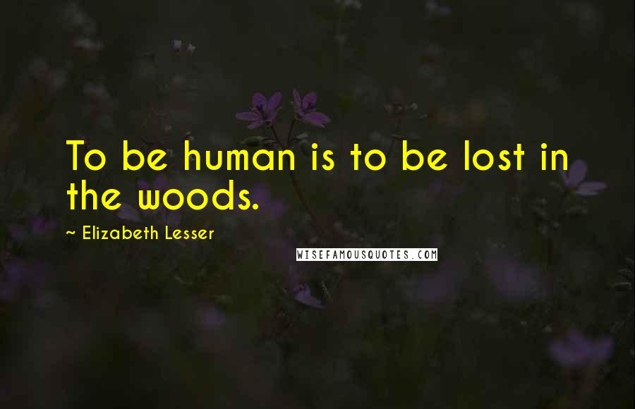 Elizabeth Lesser quotes: To be human is to be lost in the woods.