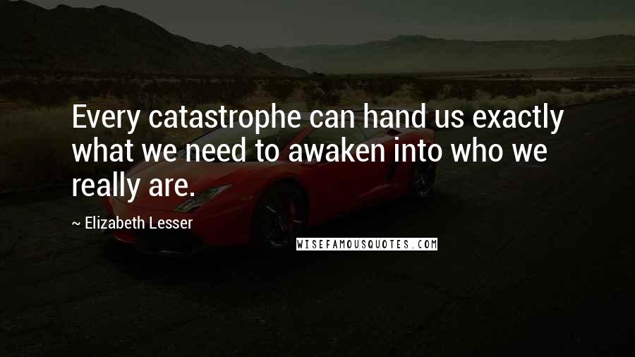 Elizabeth Lesser quotes: Every catastrophe can hand us exactly what we need to awaken into who we really are.