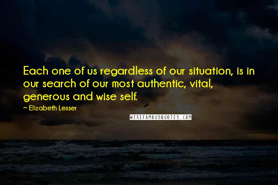 Elizabeth Lesser quotes: Each one of us regardless of our situation, is in our search of our most authentic, vital, generous and wise self.