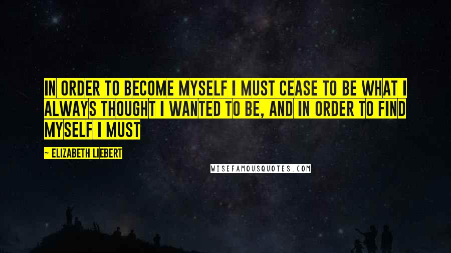 Elizabeth Liebert quotes: In order to become myself I must cease to be what I always thought I wanted to be, and in order to find myself I must