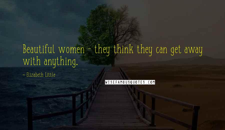 Elizabeth Little quotes: Beautiful women - they think they can get away with anything.