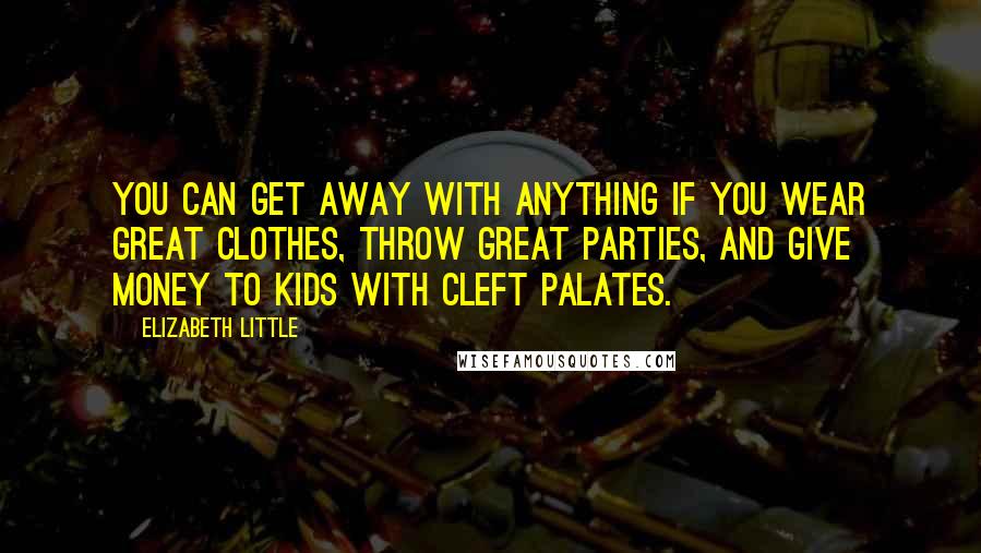 Elizabeth Little quotes: You can get away with anything if you wear great clothes, throw great parties, and give money to kids with cleft palates. Elizabeth Little quotes: You can get away with anything if you wear great clothes, throw great parties, and give money to kids with cleft palates.
