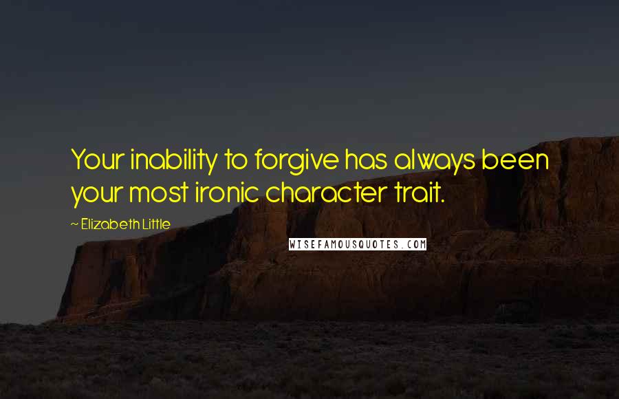 Elizabeth Little quotes: Your inability to forgive has always been your most ironic character trait.