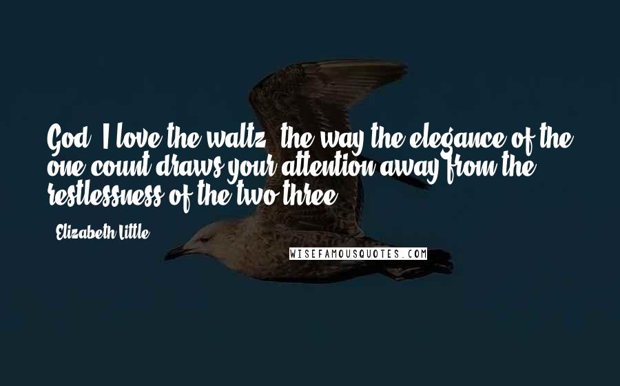 Elizabeth Little quotes: God, I love the waltz, the way the elegance of the one-count draws your attention away from the restlessness of the two-three.