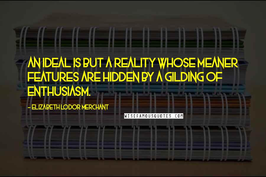 Elizabeth Lodor Merchant quotes: An ideal is but a reality whose meaner features are hidden by a gilding of enthusiasm.