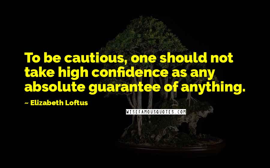 Elizabeth Loftus quotes: To be cautious, one should not take high confidence as any absolute guarantee of anything.