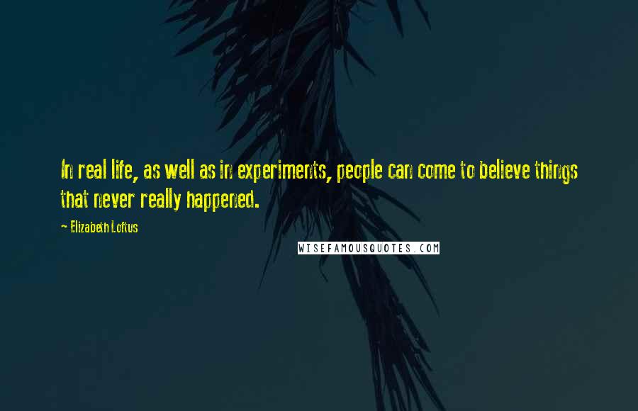 Elizabeth Loftus quotes: In real life, as well as in experiments, people can come to believe things that never really happened. Elizabeth Loftus quotes: In real life, as well as in experiments, people can come to believe things that never really happened.