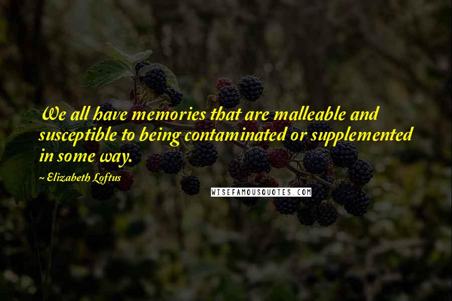 Elizabeth Loftus quotes: We all have memories that are malleable and susceptible to being contaminated or supplemented in some way. Elizabeth Loftus quotes: We all have memories that are malleable and susceptible to being contaminated or supplemented in some way.