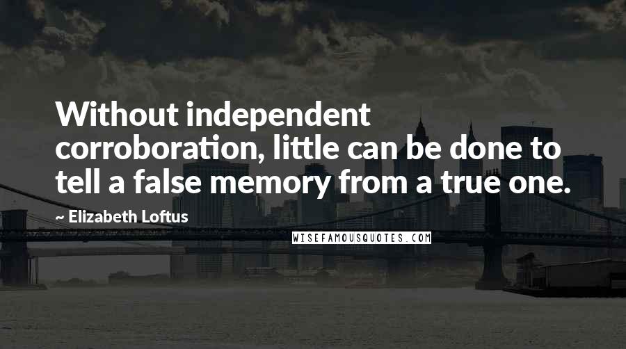 Elizabeth Loftus quotes: Without independent corroboration, little can be done to tell a false memory from a true one.