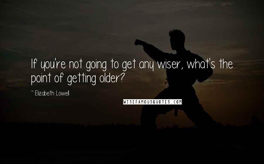 Elizabeth Lowell quotes: If you're not going to get any wiser, what's the point of getting older?