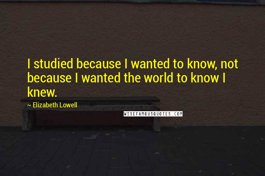 Elizabeth Lowell quotes: I studied because I wanted to know, not because I wanted the world to know I knew.