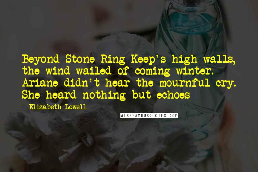 Elizabeth Lowell quotes: Beyond Stone Ring Keep's high walls, the wind wailed of coming winter. Ariane didn't hear the mournful cry. She heard nothing but echoes