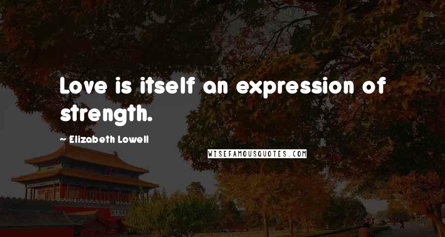Elizabeth Lowell quotes: Love is itself an expression of strength.