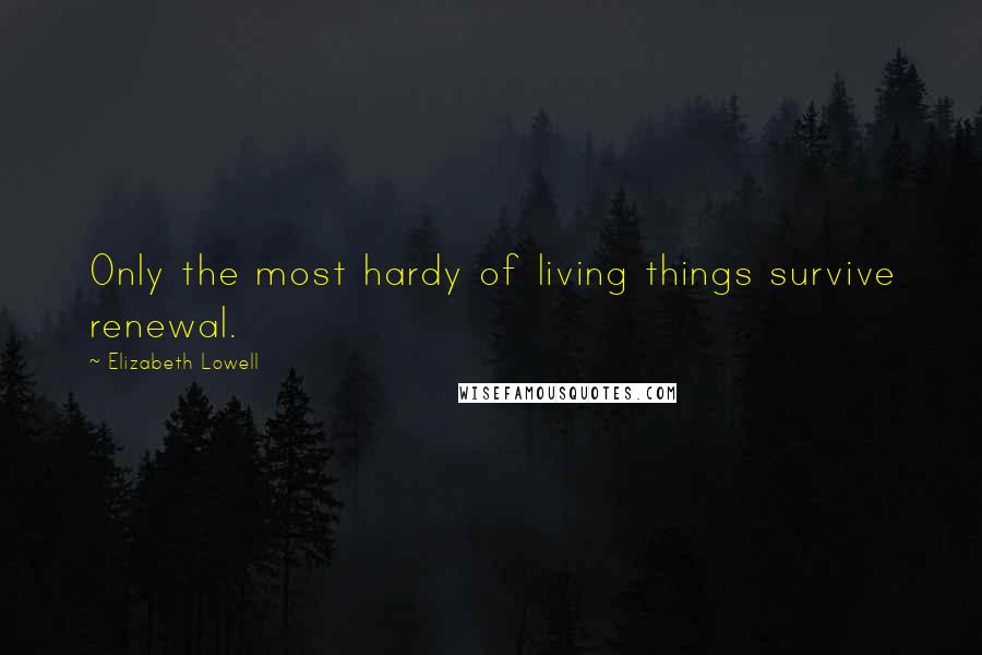 Elizabeth Lowell quotes: Only the most hardy of living things survive renewal.
