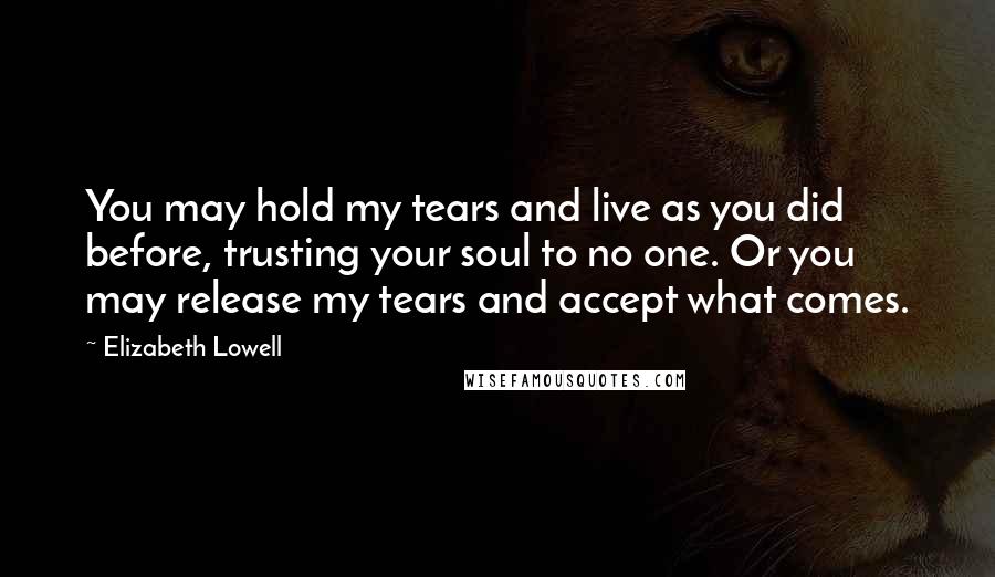 Elizabeth Lowell quotes: You may hold my tears and live as you did before, trusting your soul to no one. Or you may release my tears and accept what comes. Elizabeth Lowell quotes: You may hold my tears and live as you did before, trusting your soul to no one. Or you may release my tears and accept what comes.