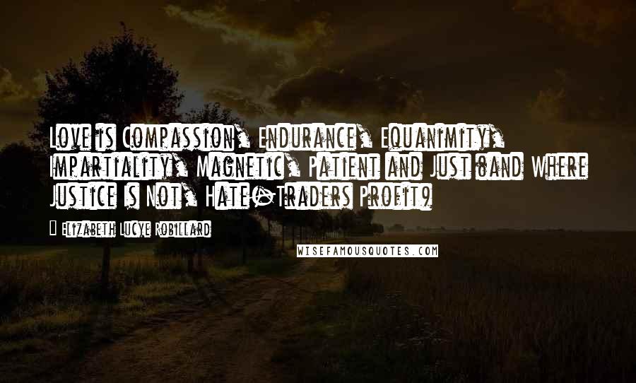 Elizabeth Lucye Robillard quotes: Love is Compassion, Endurance, Equanimity, Impartiality, Magnetic, Patient and Just (and Where Justice Is Not, Hate-Traders Profit)