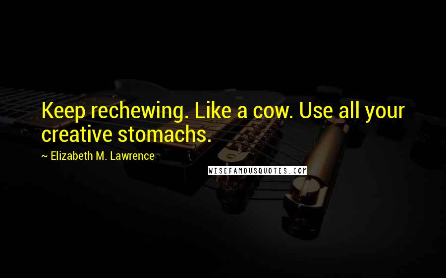 Elizabeth M. Lawrence quotes: Keep rechewing. Like a cow. Use all your creative stomachs.