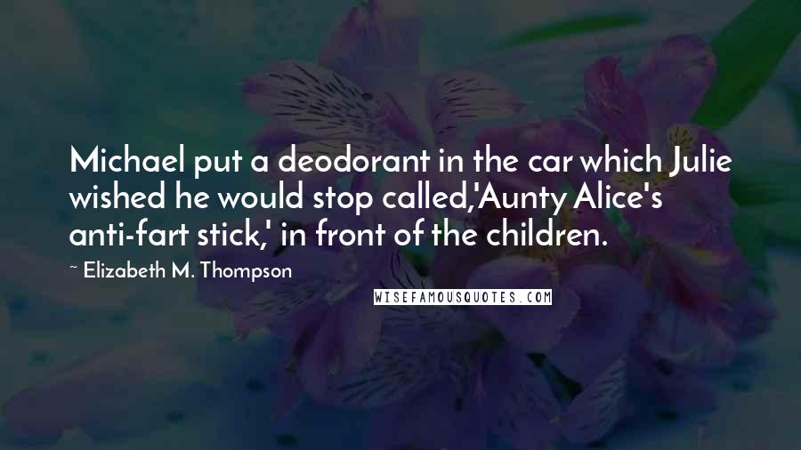 Elizabeth M. Thompson quotes: Michael put a deodorant in the car which Julie wished he would stop called,'Aunty Alice's anti-fart stick,' in front of the children.