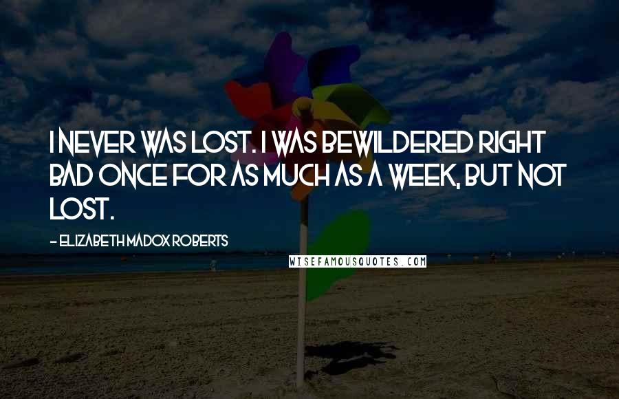 Elizabeth Madox Roberts quotes: I never was lost. I was bewildered right bad once for as much as a week, but not lost.