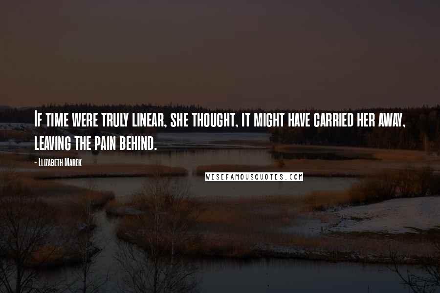 Elizabeth Marek quotes: If time were truly linear, she thought, it might have carried her away, leaving the pain behind.