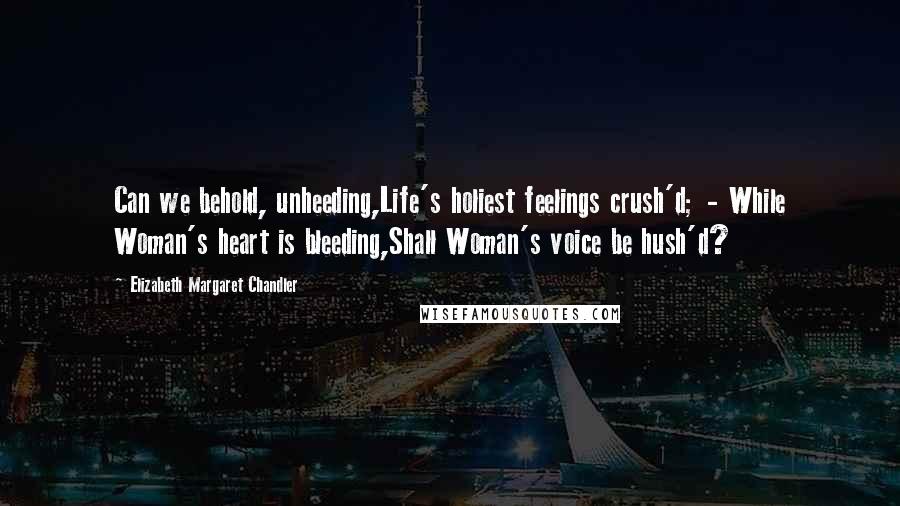 Elizabeth Margaret Chandler quotes: Can we behold, unheeding,Life's holiest feelings crush'd; - While Woman's heart is bleeding,Shall Woman's voice be hush'd?