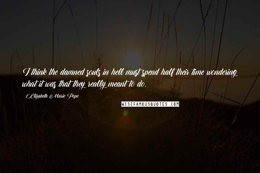 Elizabeth Marie Pope quotes: I think the damned souls in hell must spend half their time wondering what it was that they really meant to do. Elizabeth Marie Pope quotes: I think the damned souls in hell must spend half their time wondering what it was that they really meant to do.