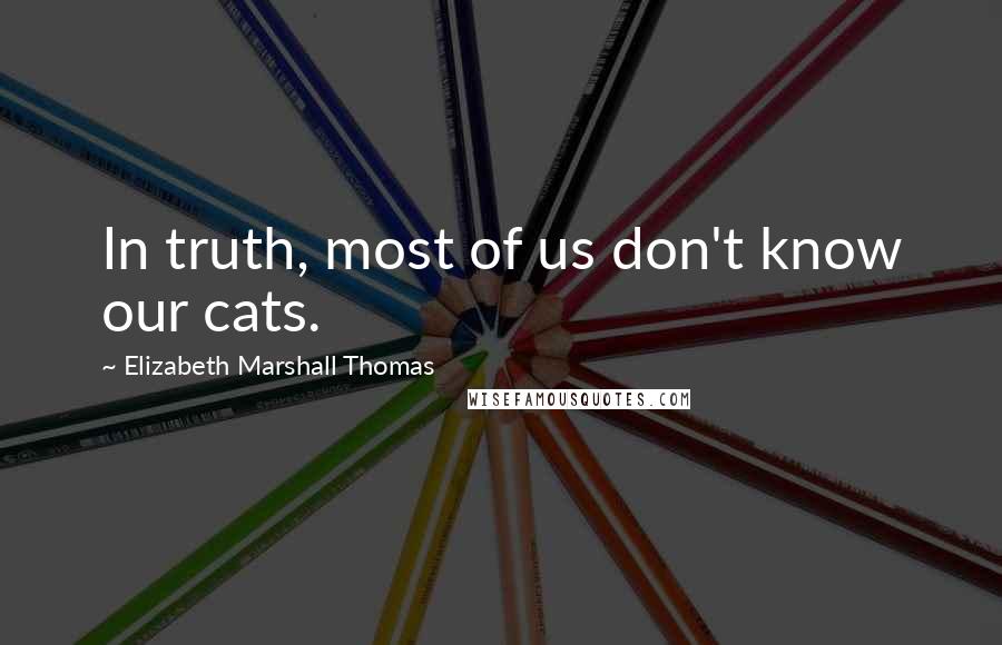 Elizabeth Marshall Thomas quotes: In truth, most of us don't know our cats. Elizabeth Marshall Thomas quotes: In truth, most of us don't know our cats.