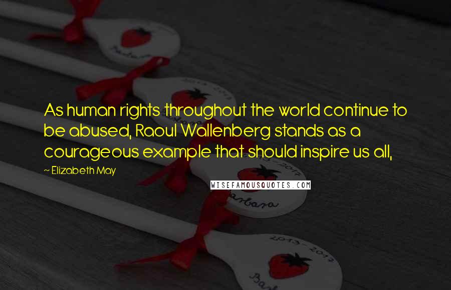 Elizabeth May quotes: As human rights throughout the world continue to be abused, Raoul Wallenberg stands as a courageous example that should inspire us all,