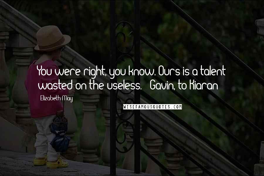 Elizabeth May quotes: You were right, you know. Ours is a talent wasted on the useless. - Gavin, to Kiaran