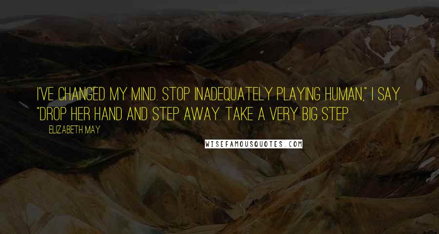 Elizabeth May quotes: I've changed my mind. Stop inadequately playing human," I say. "Drop her hand and step away. Take a very big step. Elizabeth May quotes: I've changed my mind. Stop inadequately playing human," I say. "Drop her hand and step away. Take a very big step.