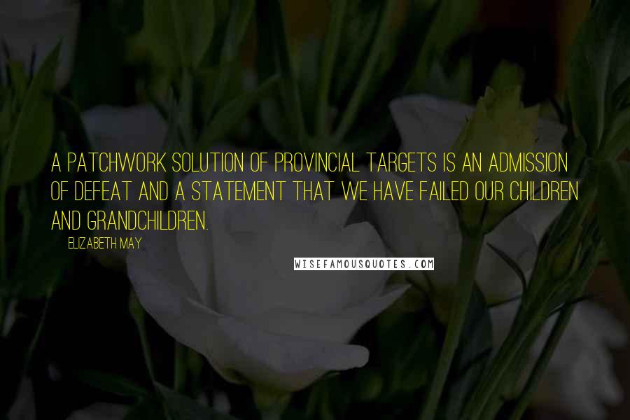 Elizabeth May quotes: A patchwork solution of provincial targets is an admission of defeat and a statement that we have failed our children and grandchildren. Elizabeth May quotes: A patchwork solution of provincial targets is an admission of defeat and a statement that we have failed our children and grandchildren.