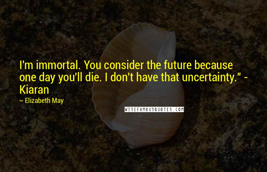 Elizabeth May quotes: I'm immortal. You consider the future because one day you'll die. I don't have that uncertainty." - Kiaran