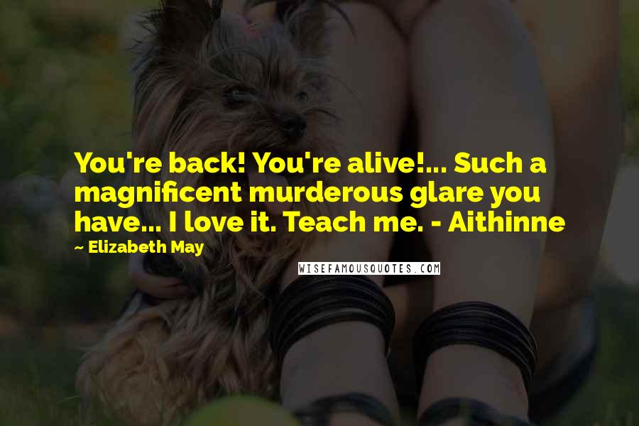 Elizabeth May quotes: You're back! You're alive!... Such a magnificent murderous glare you have... I love it. Teach me. - Aithinne