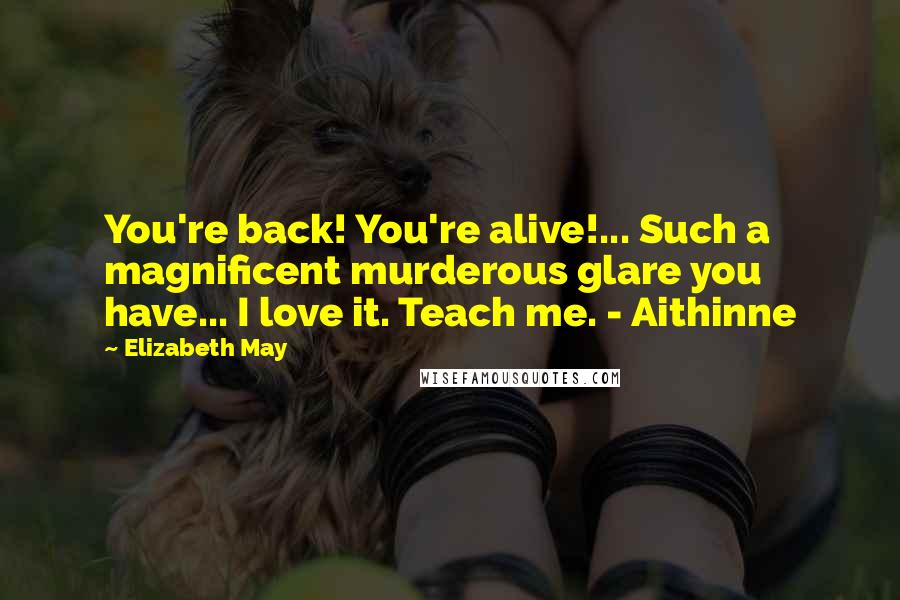 Elizabeth May quotes: You're back! You're alive!... Such a magnificent murderous glare you have... I love it. Teach me. - Aithinne Elizabeth May quotes: You're back! You're alive!... Such a magnificent murderous glare you have... I love it. Teach me. - Aithinne