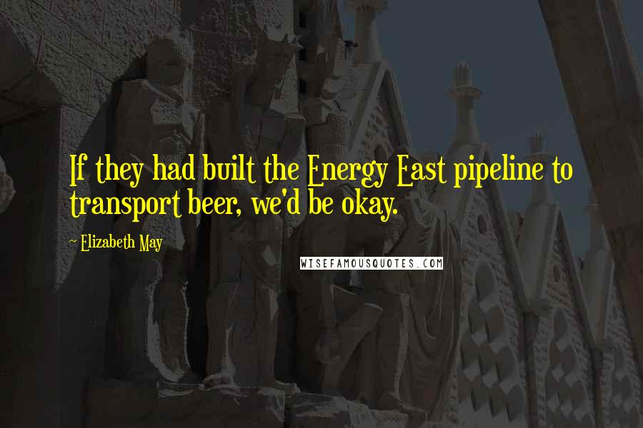 Elizabeth May quotes: If they had built the Energy East pipeline to transport beer, we'd be okay.