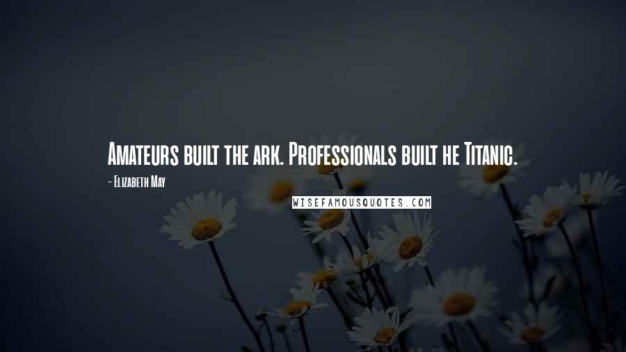 Elizabeth May quotes: Amateurs built the ark. Professionals built he Titanic.