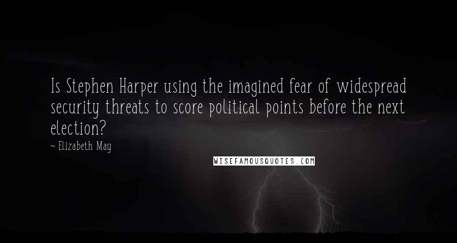 Elizabeth May quotes: Is Stephen Harper using the imagined fear of widespread security threats to score political points before the next election? Elizabeth May quotes: Is Stephen Harper using the imagined fear of widespread security threats to score political points before the next election?